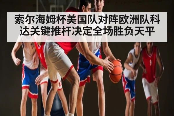 索尔海姆杯美国队对阵欧洲队科达关键推杆决定全场胜负天平