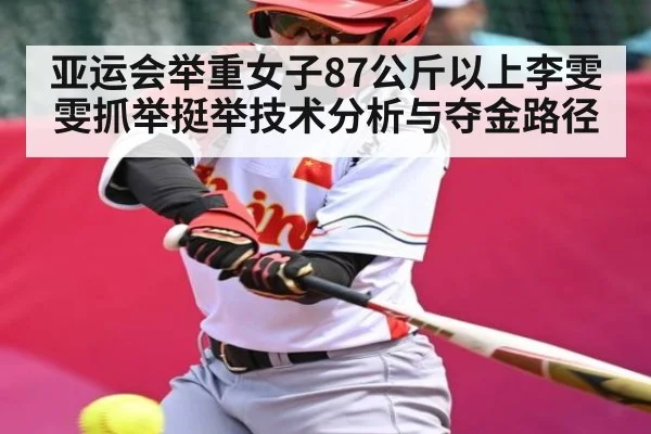 亚运会举重女子87公斤以上李雯雯抓举挺举技术分析与夺金路径