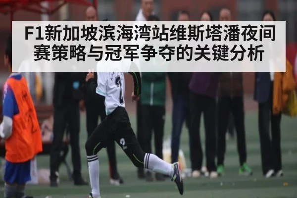 F1新加坡滨海湾站维斯塔潘夜间赛策略与冠军争夺的关键分析