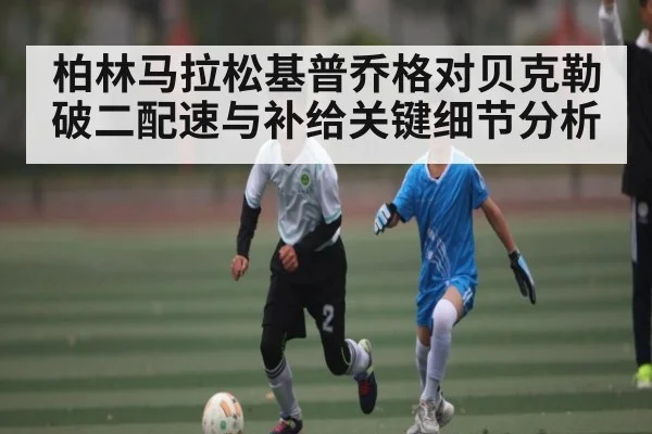 柏林马拉松基普乔格对贝克勒破二配速与补给关键细节分析