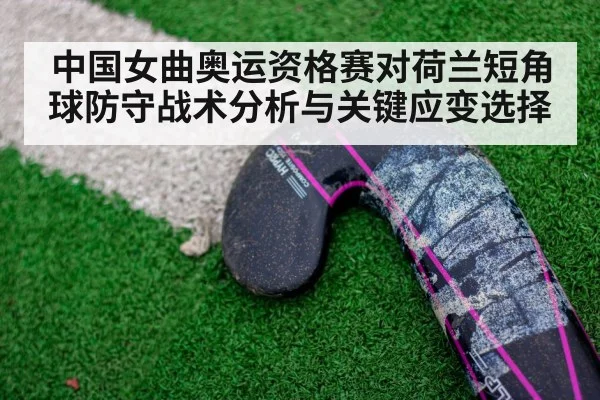 中国女曲奥运资格赛对荷兰短角球防守战术分析与关键应变选择