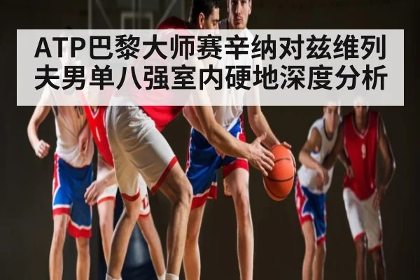 ATP巴黎大师赛辛纳对兹维列夫男单八强室内硬地深度分析