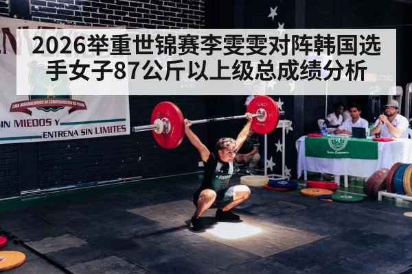 2026举重世锦赛李雯雯对阵韩国选手女子87公斤以上级总成绩分析