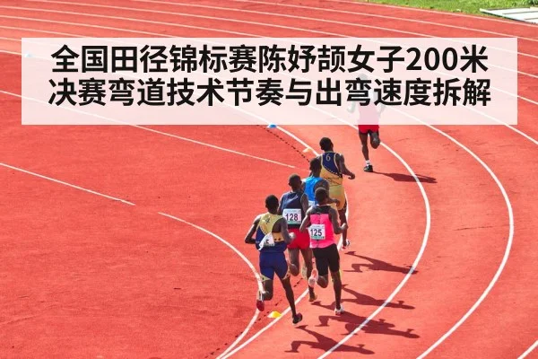 全国田径锦标赛陈妤颉女子200米决赛弯道技术节奏与出弯速度拆解