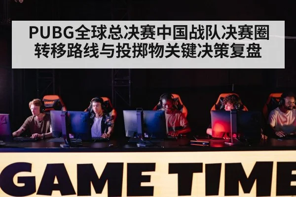 PUBG全球总决赛中国战队决赛圈转移路线与投掷物关键决策复盘